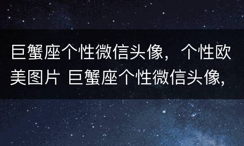 巨蟹座个性微信头像，个性欧美图片 巨蟹座个性微信头像,个性欧美图片女