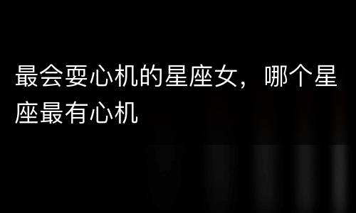 最会耍心机的星座女，哪个星座最有心机