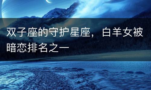 双子座的守护星座，白羊女被暗恋排名之一