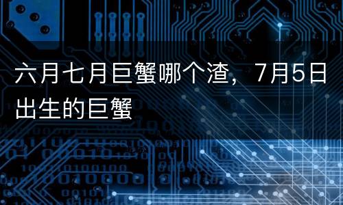 六月七月巨蟹哪个渣，7月5日出生的巨蟹