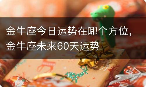 金牛座今日运势在哪个方位，金牛座未来60天运势
