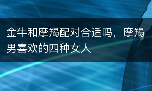 金牛和摩羯配对合适吗，摩羯男喜欢的四种女人