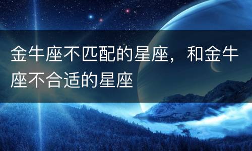 金牛座不匹配的星座，和金牛座不合适的星座