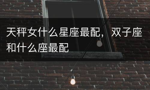 天秤女什么星座最配，双子座和什么座最配