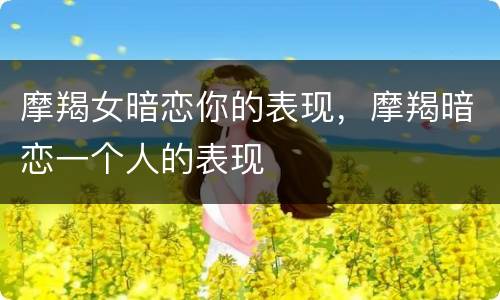 摩羯女暗恋你的表现，摩羯暗恋一个人的表现