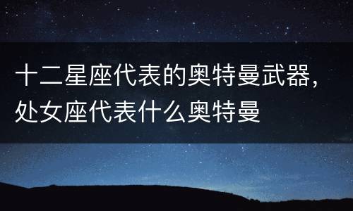 十二星座代表的奥特曼武器，处女座代表什么奥特曼