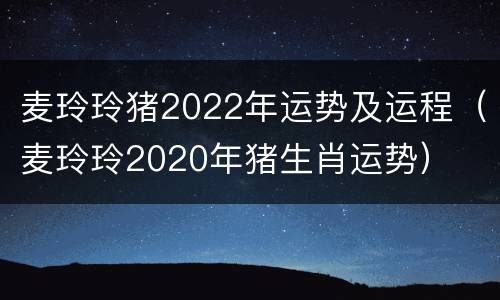 麦玲玲猪2022年运势及运程（麦玲玲2020年猪生肖运势）