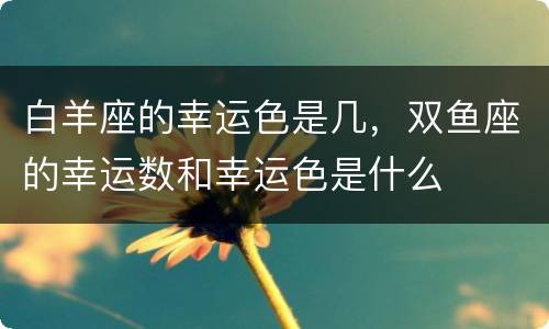 白羊座的幸运色是几，双鱼座的幸运数和幸运色是什么
