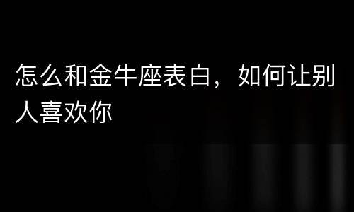 怎么和金牛座表白，如何让别人喜欢你