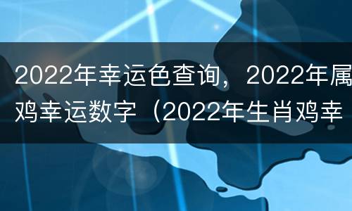 2022年幸运色查询，2022年属鸡幸运数字（2022年生肖鸡幸运色）