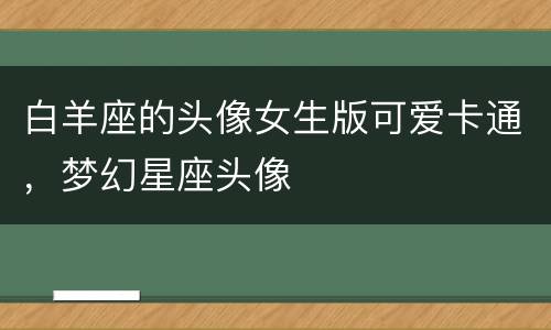 白羊座的头像女生版可爱卡通，梦幻星座头像