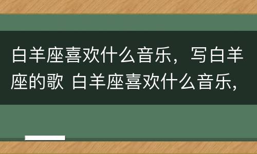 白羊座喜欢什么音乐，写白羊座的歌 白羊座喜欢什么音乐,写白羊座的歌曲