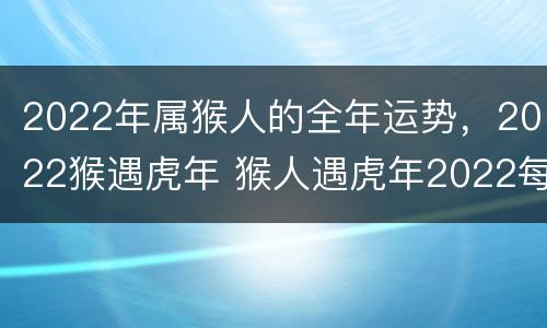 2022年属猴人的全年运势，2022猴遇虎年 猴人遇虎年2022每月运势如何