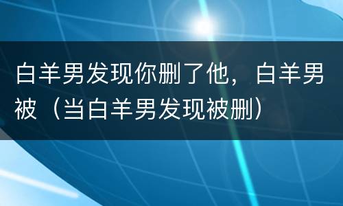 白羊男发现你删了他，白羊男被（当白羊男发现被删）