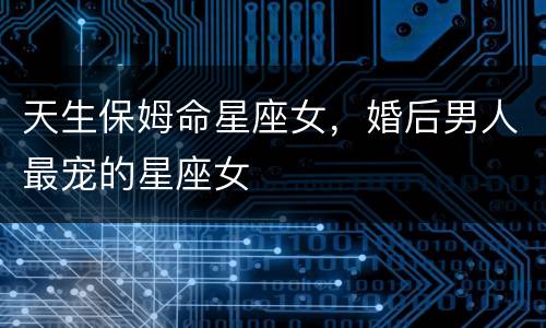 天生保姆命星座女，婚后男人最宠的星座女