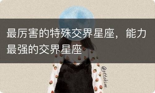 最厉害的特殊交界星座，能力最强的交界星座