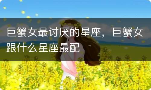 巨蟹女最讨厌的星座，巨蟹女跟什么星座最配