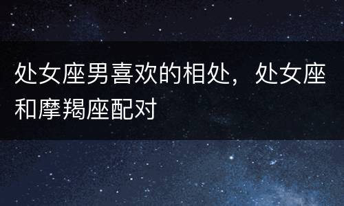 处女座男喜欢的相处，处女座和摩羯座配对