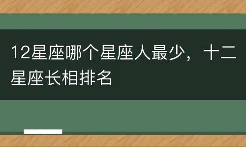 12星座哪个星座人最少，十二星座长相排名