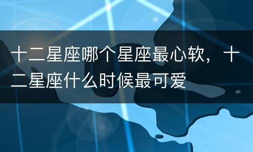 十二星座哪个星座最心软，十二星座什么时候最可爱