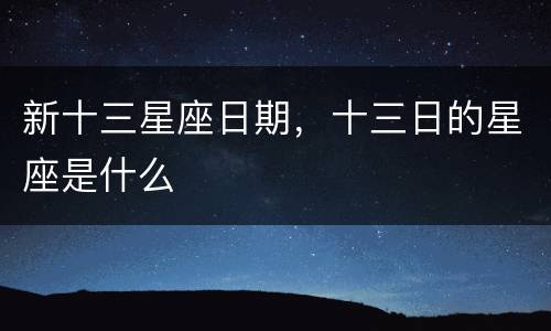 新十三星座日期，十三日的星座是什么