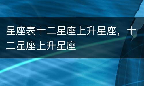 星座表十二星座上升星座，十二星座上升星座