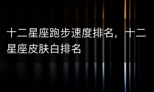 十二星座跑步速度排名，十二星座皮肤白排名