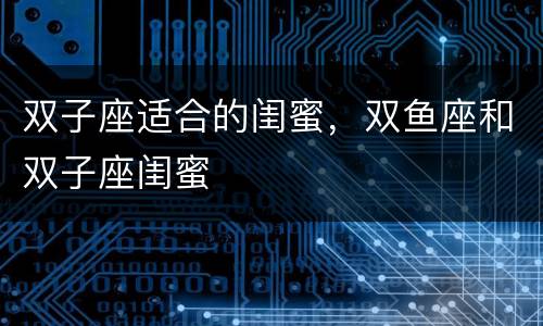 双子座适合的闺蜜，双鱼座和双子座闺蜜