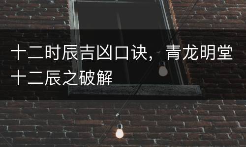 十二时辰吉凶口诀，青龙明堂十二辰之破解