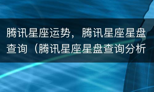 腾讯星座运势，腾讯星座星盘查询（腾讯星座星盘查询分析）