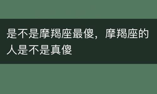 是不是摩羯座最傻，摩羯座的人是不是真傻