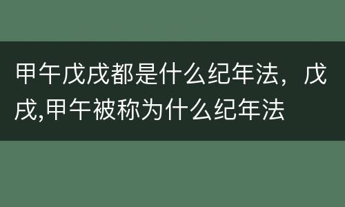 甲午戊戌都是什么纪年法，戊戌,甲午被称为什么纪年法