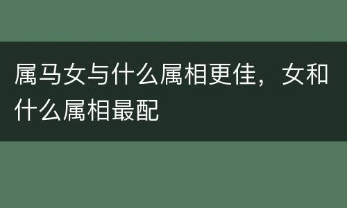 属马女与什么属相更佳，女和什么属相最配
