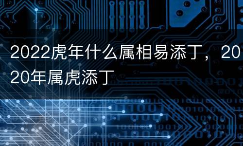 2022虎年什么属相易添丁，2020年属虎添丁