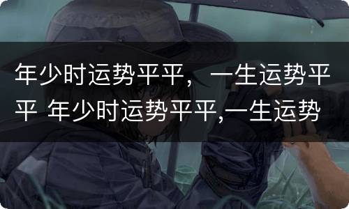 年少时运势平平，一生运势平平 年少时运势平平,一生运势平平是什么歌