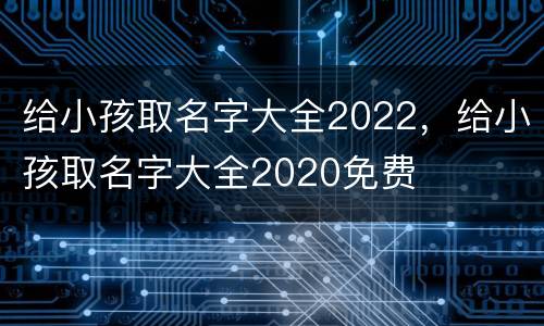 给小孩取名字大全2022，给小孩取名字大全2020免费