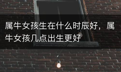 属牛女孩生在什么时辰好，属牛女孩几点出生更好