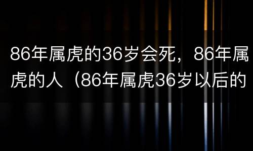 86年属虎的36岁会死，86年属虎的人（86年属虎36岁以后的一生命运）