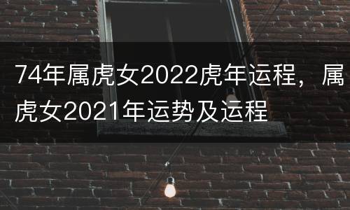 74年属虎女2022虎年运程，属虎女2021年运势及运程