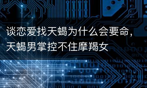 谈恋爱找天蝎为什么会要命，天蝎男掌控不住摩羯女