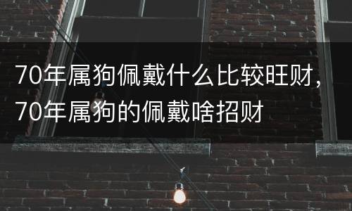 70年属狗佩戴什么比较旺财，70年属狗的佩戴啥招财