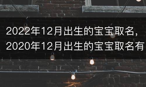 2022年12月出生的宝宝取名，2020年12月出生的宝宝取名有含义