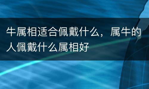 牛属相适合佩戴什么，属牛的人佩戴什么属相好
