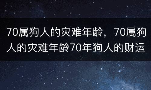 70属狗人的灾难年龄，70属狗人的灾难年龄70年狗人的财运