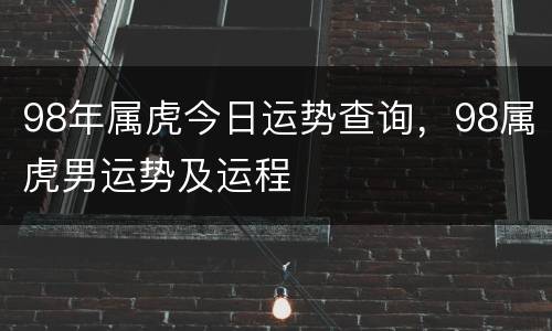 98年属虎今日运势查询，98属虎男运势及运程