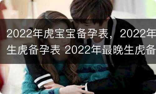 2022年虎宝宝备孕表，2022年生虎备孕表 2022年最晚生虎备孕表