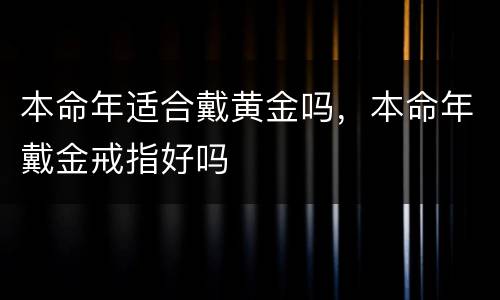 本命年适合戴黄金吗，本命年戴金戒指好吗