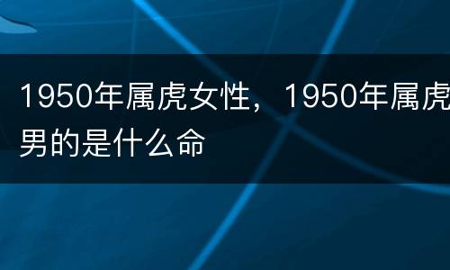 1950年属虎女性，1950年属虎男的是什么命