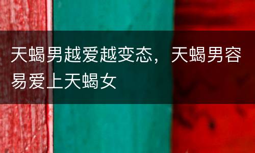 天蝎男越爱越变态，天蝎男容易爱上天蝎女