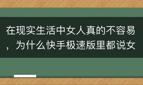 在现实生活中女人真的不容易，为什么快手极速版里都说女人的不容易,女人是